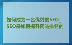 如何成为一名优秀的SEO_SEO是如何提升网站排名的