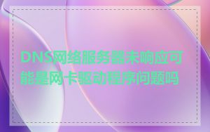 DNS网络服务器未响应可能是网卡驱动程序问题吗