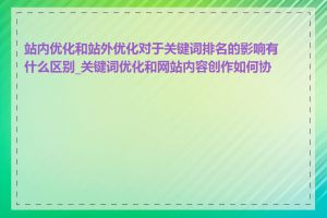 站内优化和站外优化对于关键词排名的影响有什么区别_关键词优化和网站内容创作如何协调
