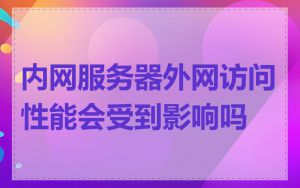 内网服务器外网访问性能会受到影响吗