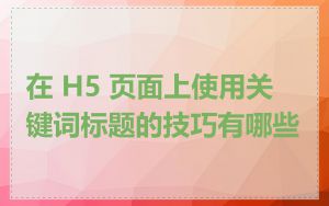 在 H5 页面上使用关键词标题的技巧有哪些