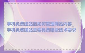 手机免费建站后如何管理网站内容_手机免费建站需要具备哪些技术要求