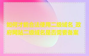 如何才能合法使用二级域名_政府网站二级域名是否需要备案