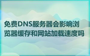 免费DNS服务器会影响浏览器缓存和网站加载速度吗