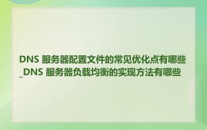 DNS 服务器配置文件的常见优化点有哪些_DNS 服务器负载均衡的实现方法有哪些