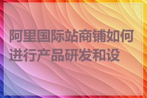 阿里国际站商铺如何进行产品研发和设计