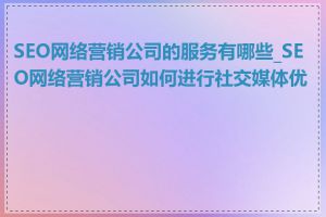 SEO网络营销公司的服务有哪些_SEO网络营销公司如何进行社交媒体优化