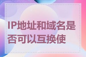 IP地址和域名是否可以互换使用