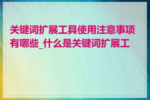 关键词扩展工具使用注意事项有哪些_什么是关键词扩展工具