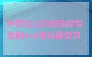 外贸企业如何选择专业的seo优化服务商
