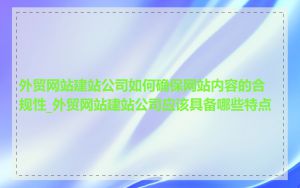 外贸网站建站公司如何确保网站内容的合规性_外贸网站建站公司应该具备哪些特点