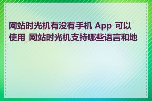 网站时光机有没有手机 App 可以使用_网站时光机支持哪些语言和地区