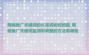 网络推广关键词的长尾词如何挖掘_网络推广关键词监测和调整的方法有哪些