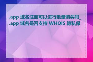.app 域名注册可以进行批量购买吗_.app 域名是否支持 WHOIS 隐私保护