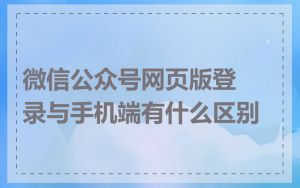 微信公众号网页版登录与手机端有什么区别