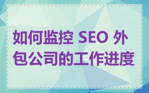 如何监控 SEO 外包公司的工作进度