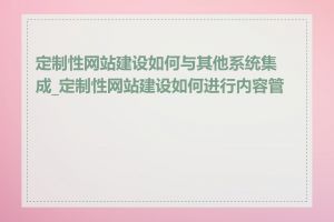 定制性网站建设如何与其他系统集成_定制性网站建设如何进行内容管理