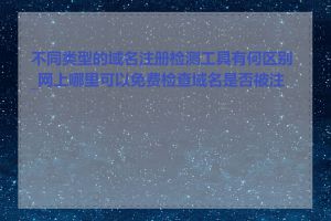 不同类型的域名注册检测工具有何区别_网上哪里可以免费检查域名是否被注册