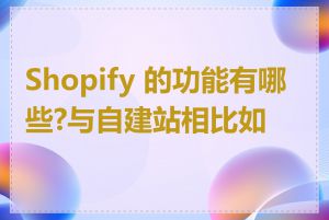 Shopify 的功能有哪些?与自建站相比如何