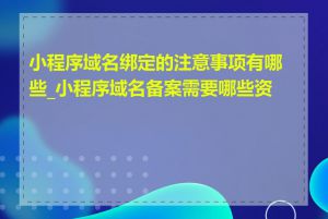 小程序域名绑定的注意事项有哪些_小程序域名备案需要哪些资料