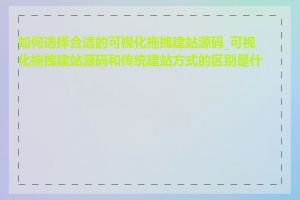 如何选择合适的可视化拖拽建站源码_可视化拖拽建站源码和传统建站方式的区别是什么