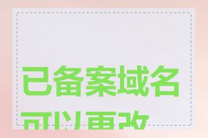 已备案域名可以更改吗