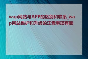 wap网站与APP的区别和联系_wap网站维护和升级的注意事项有哪些