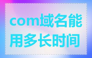 com域名能用多长时间