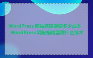 WordPress 网站搭建需要多少成本_WordPress 网站搭建需要什么技术