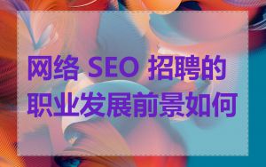 网络 SEO 招聘的职业发展前景如何