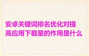 安卓关键词排名优化对提高应用下载量的作用是什么