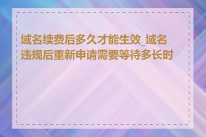 域名续费后多久才能生效_域名违规后重新申请需要等待多长时间
