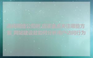 选择网络公司时,应该重点关注哪些方面_网站建设后如何分析用户访问行为
