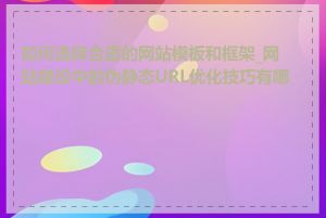 如何选择合适的网站模板和框架_网站建设中的伪静态URL优化技巧有哪些