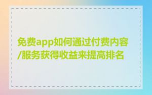 免费app如何通过付费内容/服务获得收益来提高排名