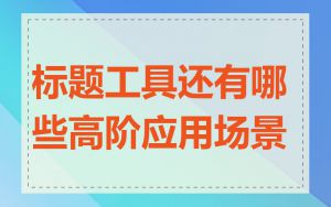 标题工具还有哪些高阶应用场景