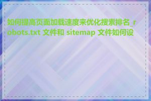 如何提高页面加载速度来优化搜索排名_robots.txt 文件和 sitemap 文件如何设置