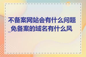 不备案网站会有什么问题_免备案的域名有什么风险