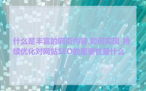 什么是丰富的网页内容,如何实现_持续优化对网站SEO的重要性是什么