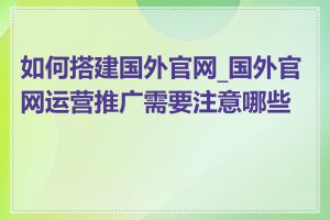 如何搭建国外官网_国外官网运营推广需要注意哪些点