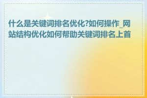 什么是关键词排名优化?如何操作_网站结构优化如何帮助关键词排名上首页