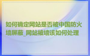 如何确定网站是否被中国防火墙屏蔽_网站被墙该如何处理