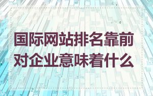 国际网站排名靠前对企业意味着什么