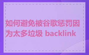 如何避免被谷歌惩罚因为太多垃圾 backlink