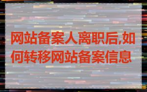 网站备案人离职后,如何转移网站备案信息