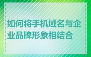 如何将手机域名与企业品牌形象相结合