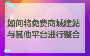 如何将免费商城建站与其他平台进行整合