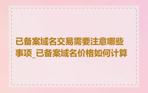 已备案域名交易需要注意哪些事项_已备案域名价格如何计算
