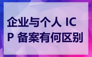 企业与个人 ICP 备案有何区别