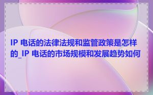 IP 电话的法律法规和监管政策是怎样的_IP 电话的市场规模和发展趋势如何